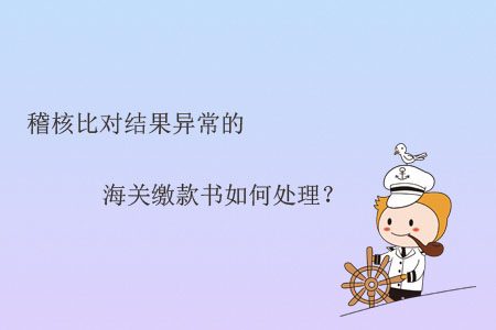 稽核比對結(jié)果異常的海關(guān)繳款書如何處理？