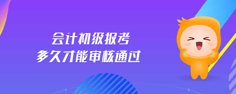 會計(jì)初級報(bào)考多久才能審核通過