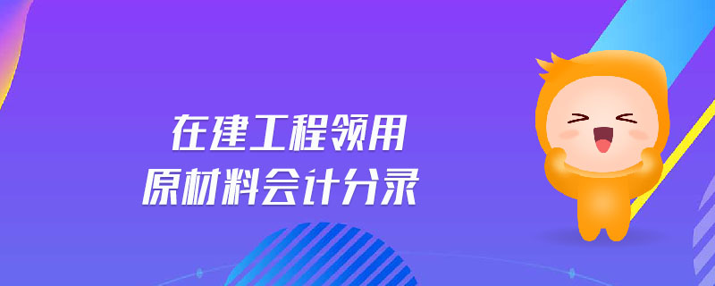 在建工程領(lǐng)用原材料會計分錄