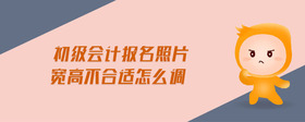 初級(jí)會(huì)計(jì)報(bào)名照片寬高不合適怎么調(diào)