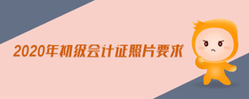 2020年初級(jí)會(huì)計(jì)證照片要求