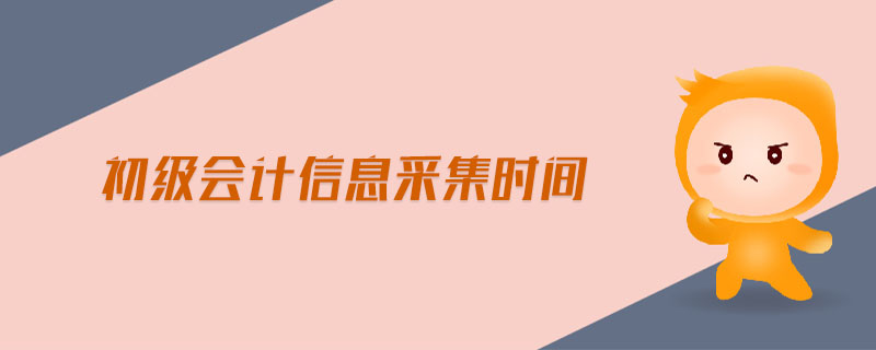 初級(jí)會(huì)計(jì)信息采集時(shí)間
