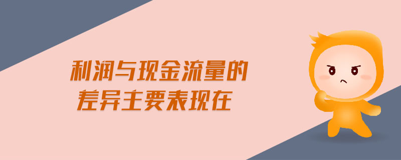 利潤與現(xiàn)金流量的差異主要表現(xiàn)在