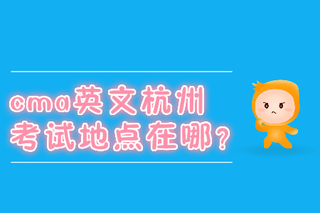 cma英文杭州考試地點(diǎn)在哪？