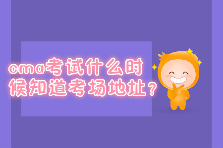 cma考試什么時候知道考場地址？