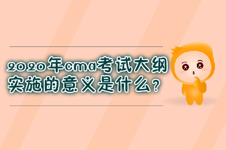 2020年cma考試大綱實施的意義是什么？