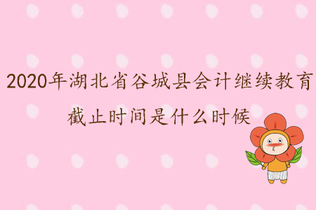 2020年湖北省谷城縣會計繼續(xù)教育截止時間是什么時候