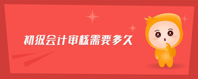 初級會計審核需要多久