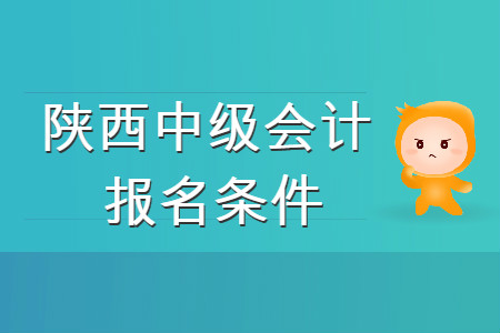 陜西中級會計(jì)職稱報(bào)名條件是什么？你知道嗎？