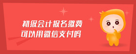 初級(jí)會(huì)計(jì)報(bào)名繳費(fèi)可以用微信支付嗎