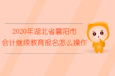 2020年湖北省襄陽(yáng)市會(huì)計(jì)繼續(xù)教育報(bào)名怎么操作