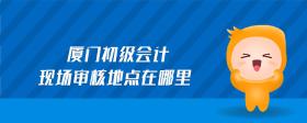 廈門(mén)初級(jí)會(huì)計(jì)現(xiàn)場(chǎng)審核地點(diǎn)在哪里