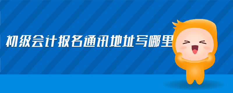 初級會計報名通訊地址寫哪里