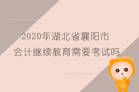 2020年湖北省襄陽(yáng)市會(huì)計(jì)繼續(xù)教育需要考試嗎