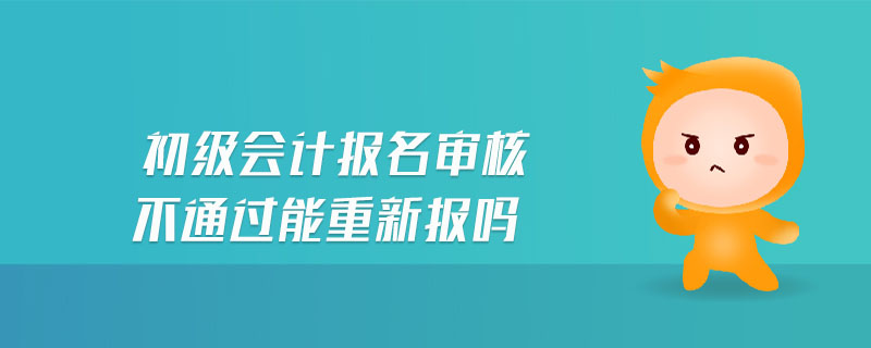 初級(jí)會(huì)計(jì)報(bào)名審核不通過能重新報(bào)嗎