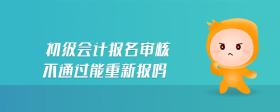 初級(jí)會(huì)計(jì)報(bào)名審核不通過(guò)能重新報(bào)嗎