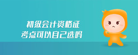 初級(jí)會(huì)計(jì)資格證考點(diǎn)可以自己選嗎
