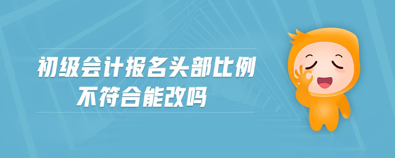 初級(jí)會(huì)計(jì)報(bào)名頭部比例不符合能改嗎
