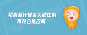 初級(jí)會(huì)計(jì)報(bào)名頭部比例不符合能改嗎