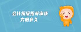 會計初級報考審核大概多久