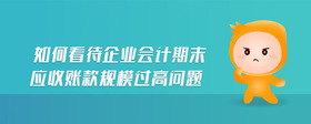 如何看待企業(yè)會(huì)計(jì)期末應(yīng)收賬款規(guī)模過(guò)高問(wèn)題