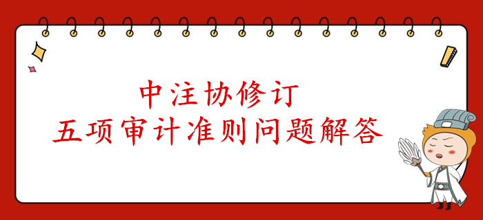 速看！中注協(xié)公布了注冊(cè)會(huì)計(jì)師審計(jì)五項(xiàng)準(zhǔn)則的解答