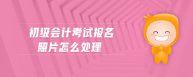 初級會計考試報名照片怎么處理