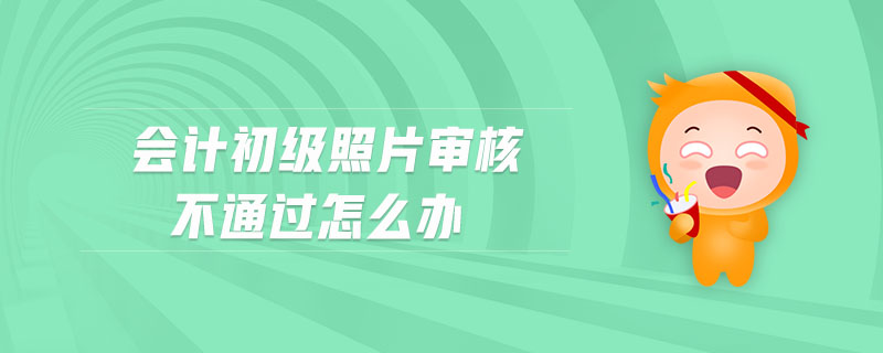會(huì)計(jì)初級照片審核不通過怎么辦