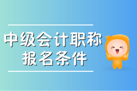中級會計職稱考試報名條件有什么？