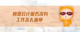 初級會計報名沒有工作怎么蓋章
