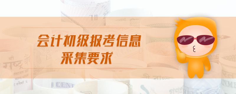 會(huì)計(jì)初級(jí)報(bào)考信息采集要求