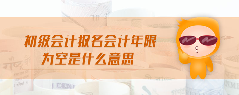 初級會計報名會計年限為空是什么意思