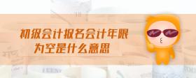 初級會計報名會計年限為空是什么意思