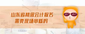 山東省初級會計報名需要現(xiàn)場審核嗎