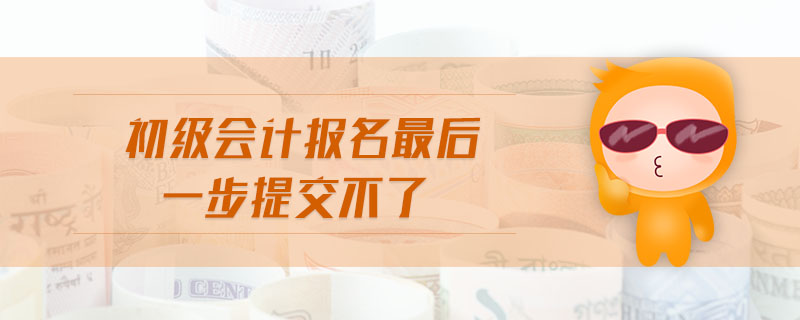 初級(jí)會(huì)計(jì)報(bào)名最后一步提交不了