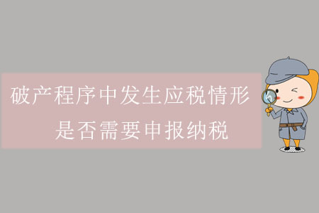 破產程序中發(fā)生應稅情形，是否需要申報納稅？