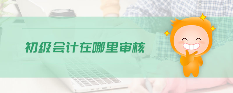 初級(jí)會(huì)計(jì)在哪里審核