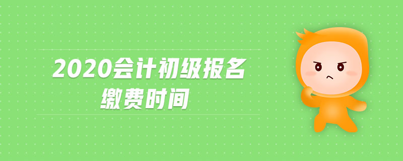 2020會(huì)計(jì)初級(jí)報(bào)名繳費(fèi)時(shí)間
