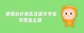 初級會計報名在讀大學生學歷怎么填