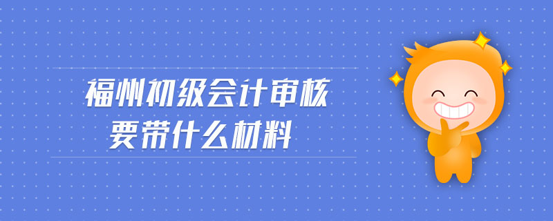 福州初級會計審核要帶什么材料
