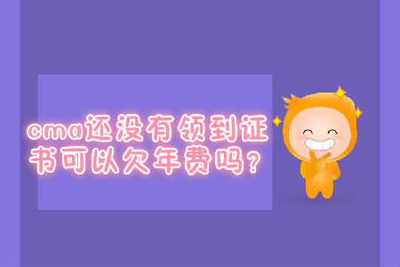 cma還沒有領(lǐng)到證書可以欠年費(fèi)嗎？