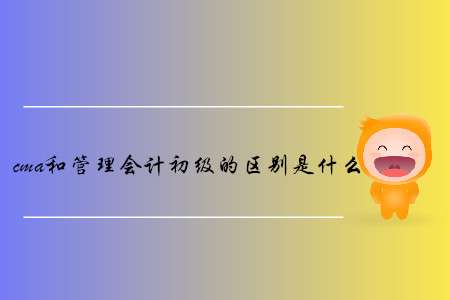 cma和管理會計初級的區(qū)別是什么