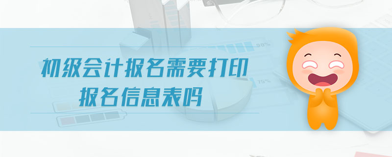 初級(jí)會(huì)計(jì)報(bào)名需要打印報(bào)名信息表嗎