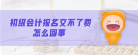 初級會計報名交不了費怎么回事