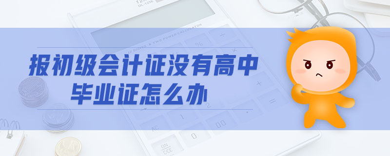 報初級會計證沒有高中畢業(yè)證怎么辦