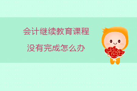 會計繼續(xù)教育課程沒有完成怎么辦?