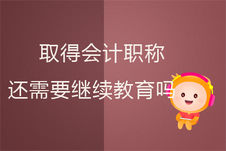取得會計職稱還需要繼續(xù)教育嗎？
