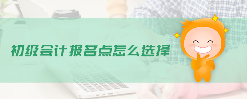 初級會(huì)計(jì)報(bào)名點(diǎn)怎么選擇