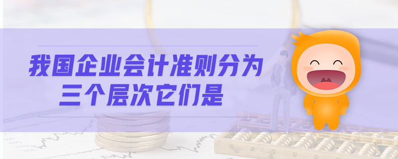 我國企業(yè)會計準則分為三個層次它們是