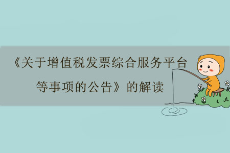 《關(guān)于增值稅發(fā)票綜合服務(wù)平臺(tái)等事項(xiàng)的公告》的解讀